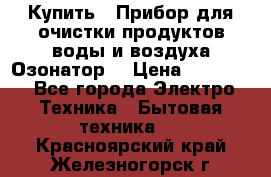  Купить : Прибор для очистки продуктов,воды и воздуха.Озонатор  › Цена ­ 25 500 - Все города Электро-Техника » Бытовая техника   . Красноярский край,Железногорск г.